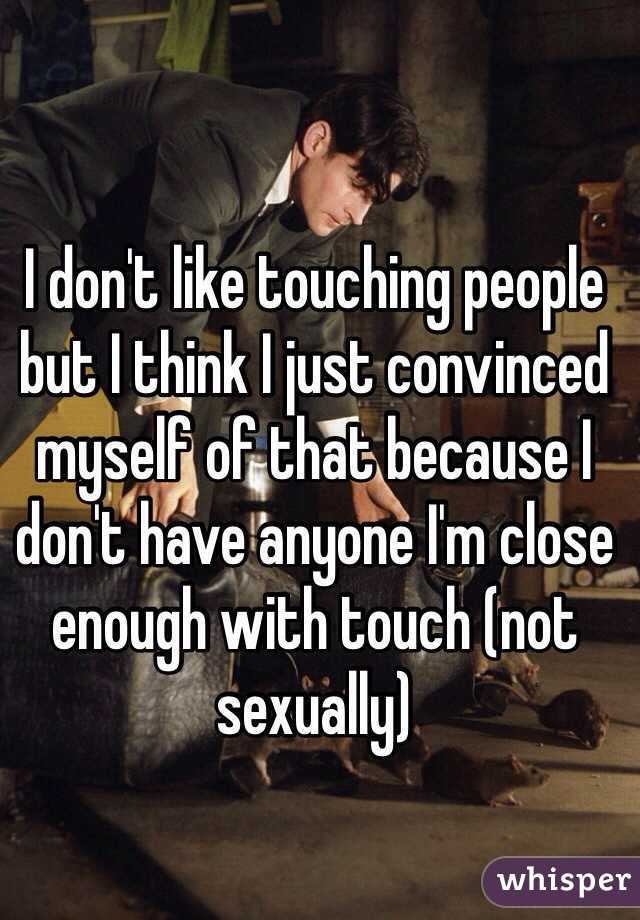 I don't like touching people but I think I just convinced myself of that because I don't have anyone I'm close enough with touch (not sexually)