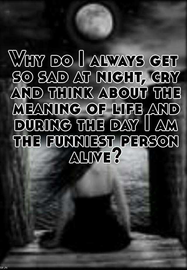 why-do-i-always-get-so-sad-at-night-cry-and-think-about-the-meaning-of