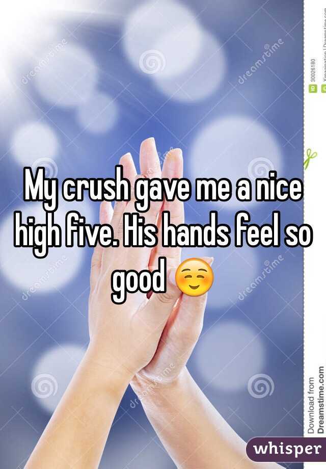 My crush gave me a nice high five. His hands feel so good ☺️