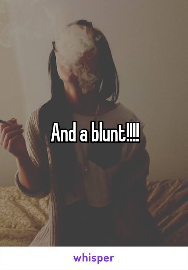 And a blunt!!!!