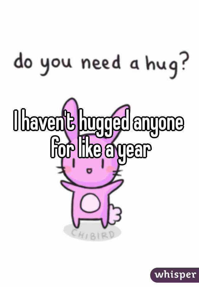 I haven't hugged anyone for like a year