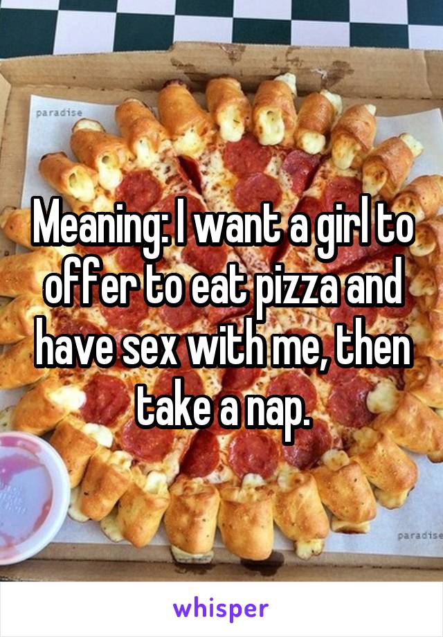 Meaning: I want a girl to offer to eat pizza and have sex with me, then take a nap.