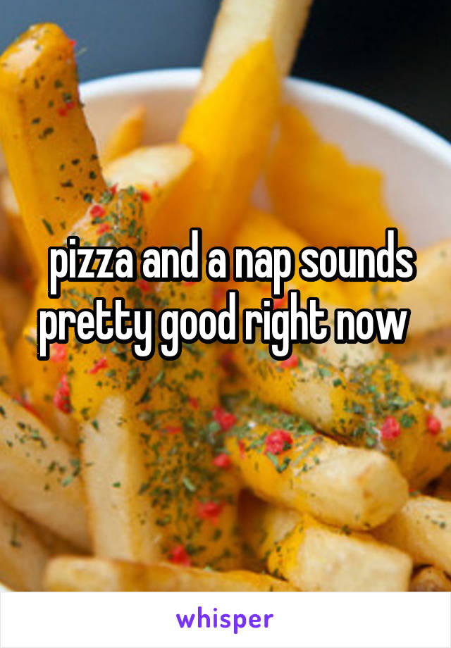  pizza and a nap sounds pretty good right now 
