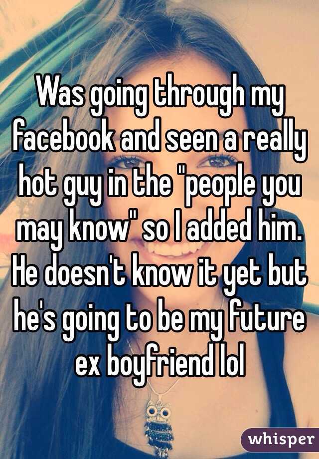 Was going through my facebook and seen a really hot guy in the "people you may know" so I added him. He doesn't know it yet but he's going to be my future ex boyfriend lol