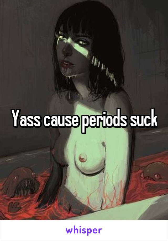 Yass cause periods suck