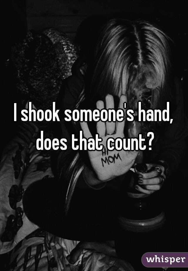 I shook someone's hand, does that count?