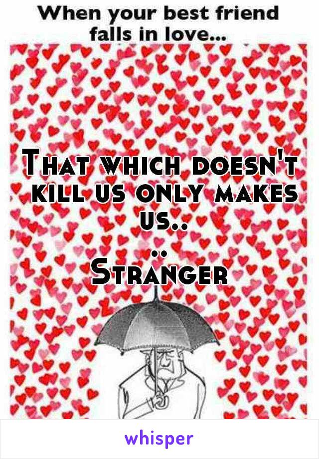 That which doesn't kill us only makes us....
Stranger