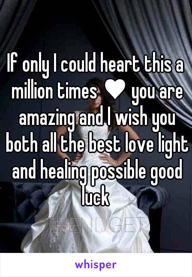 If only I could heart this a million times ♥ you are amazing and I wish you both all the best love light and healing possible good luck 