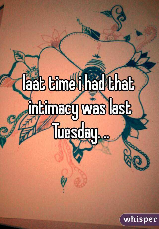 laat time i had that intimacy was last Tuesday. ..