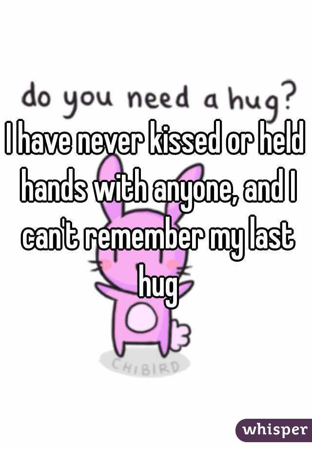 I have never kissed or held hands with anyone, and I can't remember my last hug