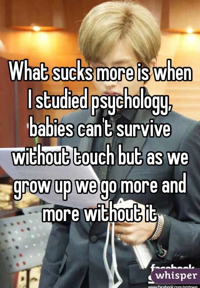 What sucks more is when I studied psychology, babies can't survive without touch but as we grow up we go more and more without it 