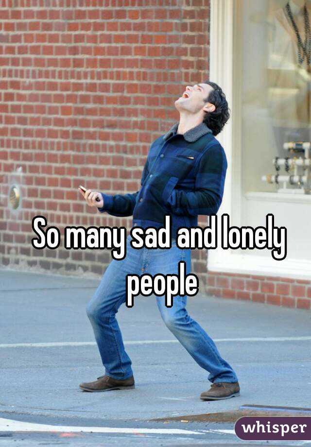 So many sad and lonely people