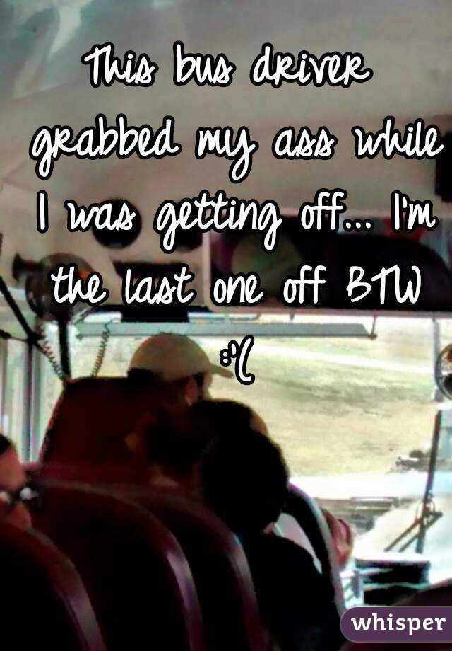 This bus driver grabbed my ass while I was getting off... I'm the last one off BTW :'(