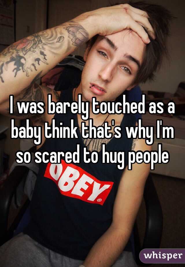 I was barely touched as a baby think that's why I'm so scared to hug people 