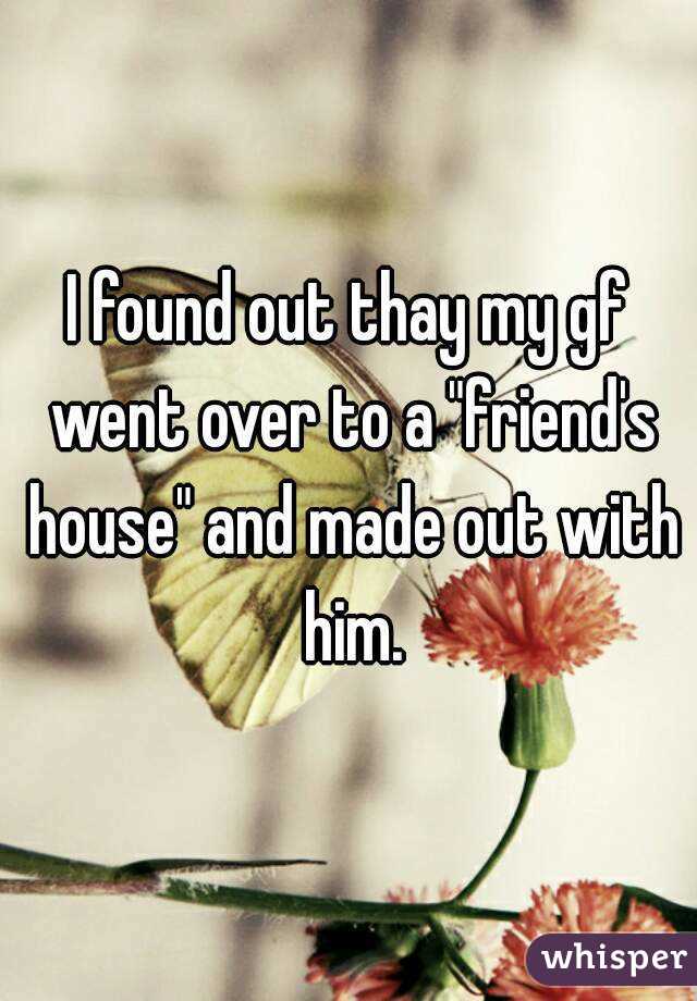 I found out thay my gf went over to a "friend's house" and made out with him.