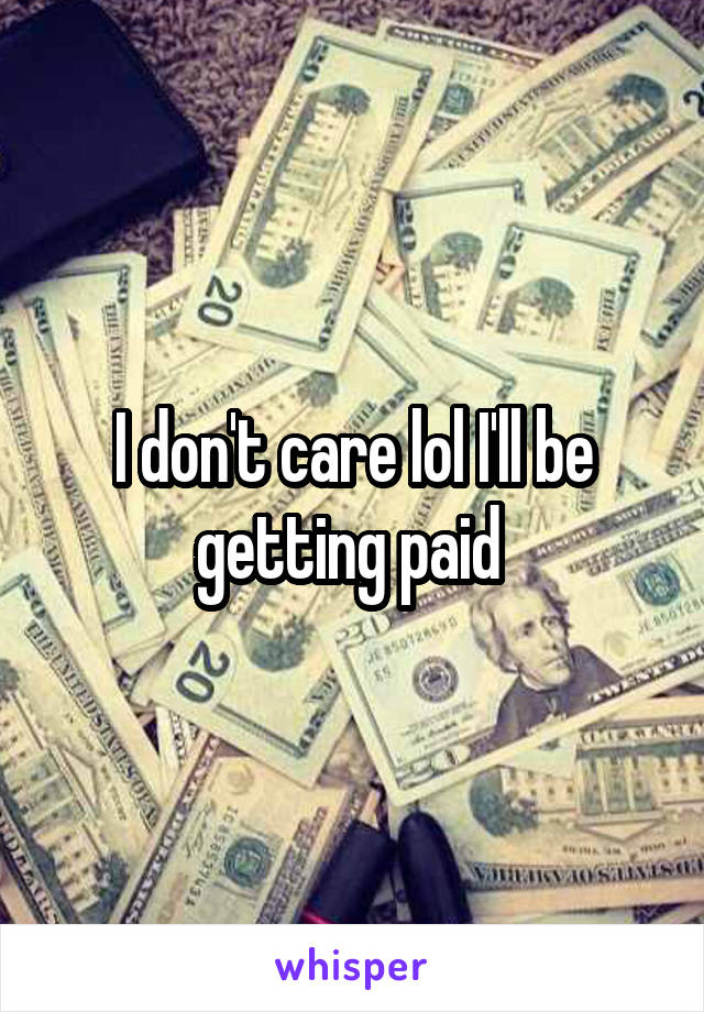 I don't care lol I'll be getting paid 