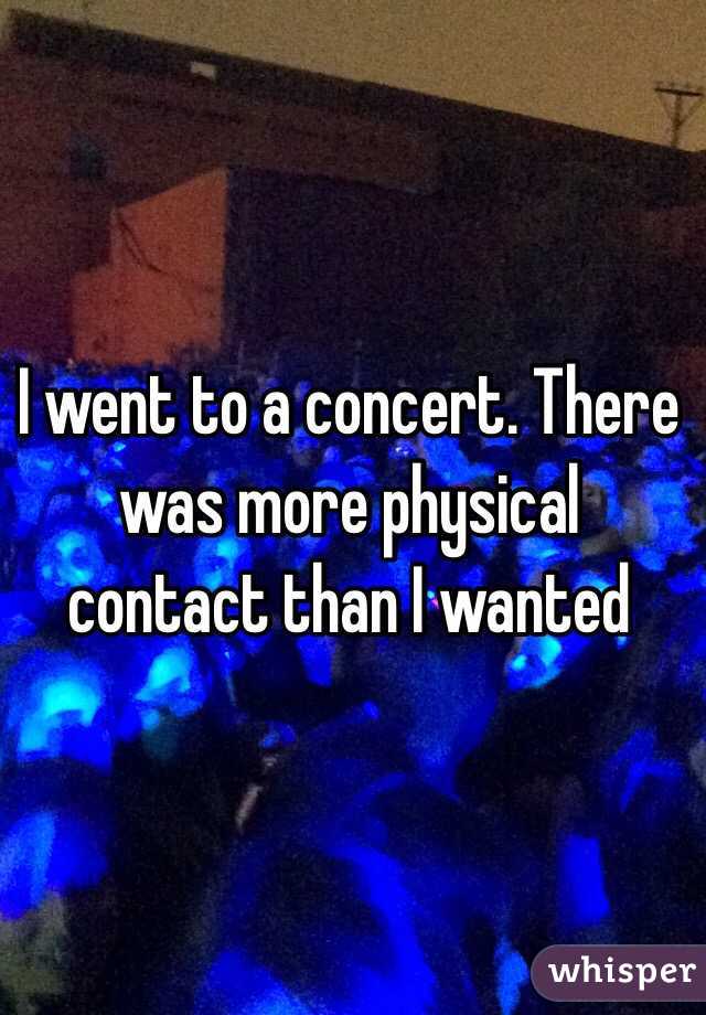 I went to a concert. There was more physical contact than I wanted 