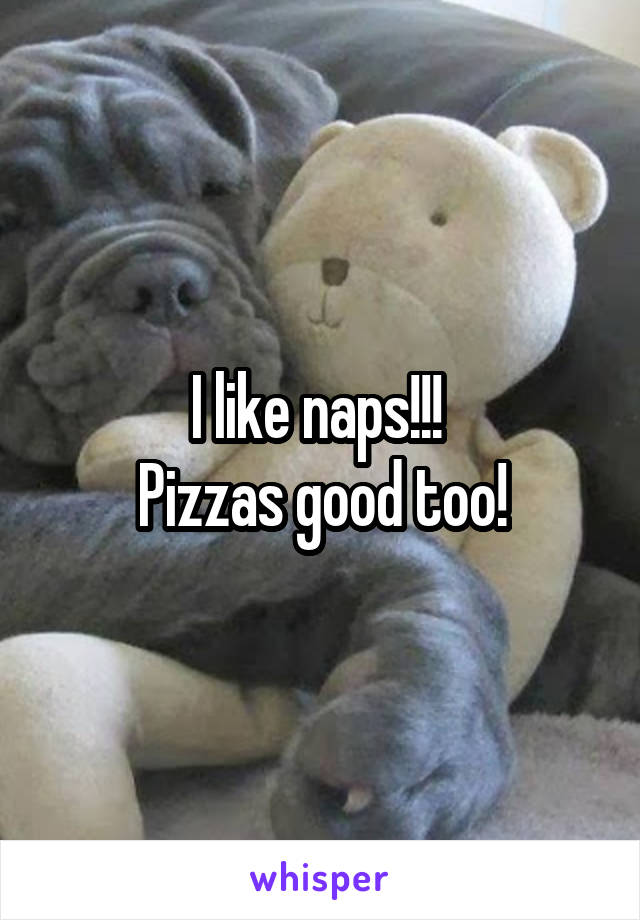 I like naps!!! 
Pizzas good too!