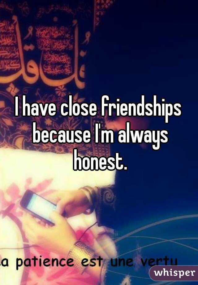 I have close friendships because I'm always honest.