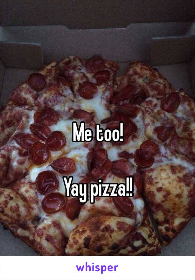 Me too!

Yay pizza!!