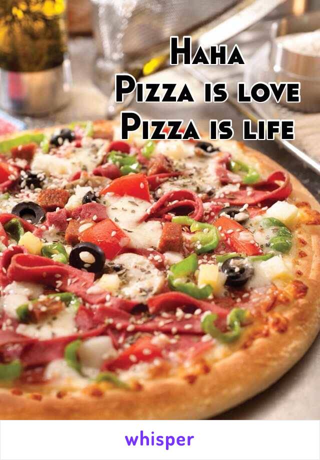 Haha
Pizza is love
Pizza is life