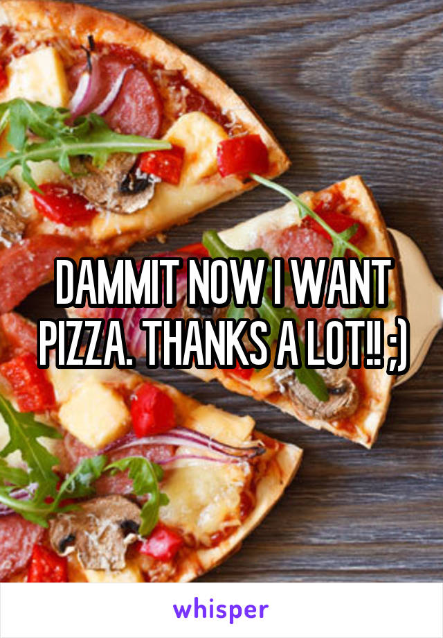 DAMMIT NOW I WANT PIZZA. THANKS A LOT!! ;)