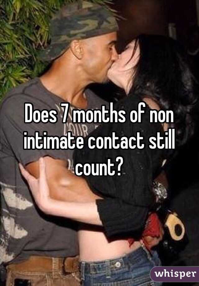 Does 7 months of non intimate contact still count? 