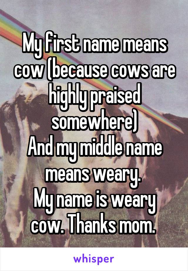 My first name means cow (because cows are highly praised somewhere)
And my middle name means weary. 
My name is weary cow. Thanks mom. 