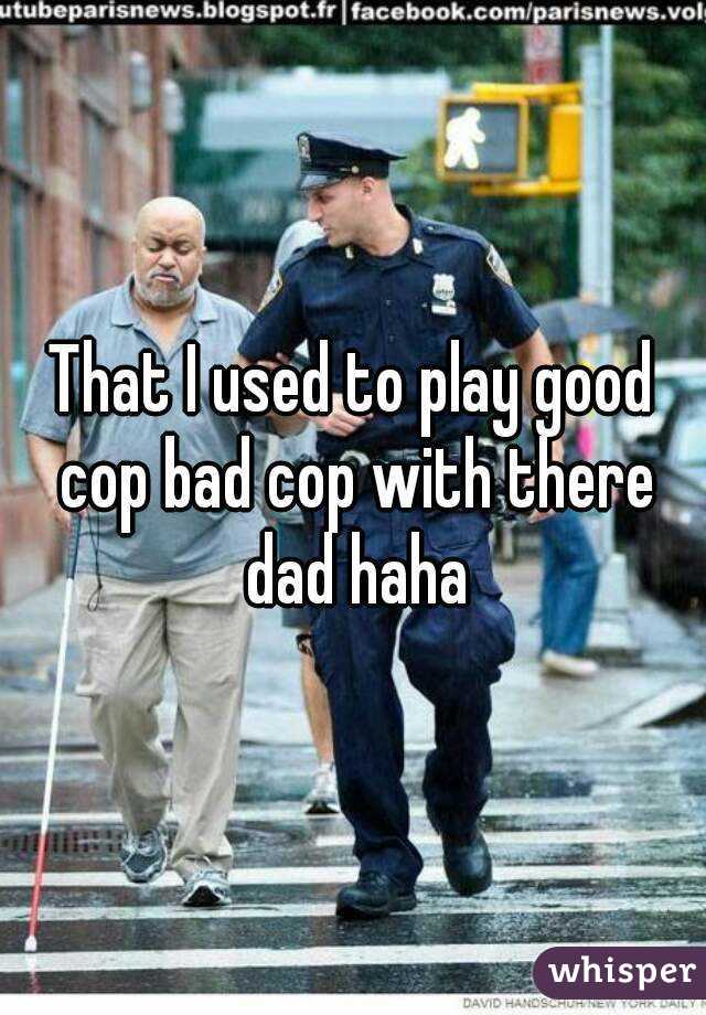 That I used to play good cop bad cop with there dad haha