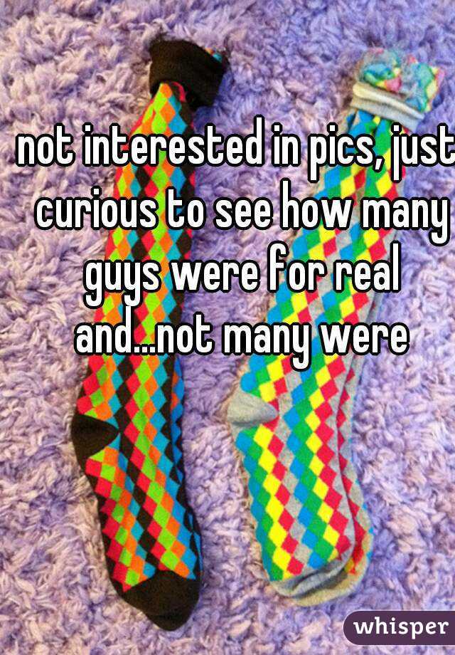 not interested in pics, just curious to see how many guys were for real and...not many were