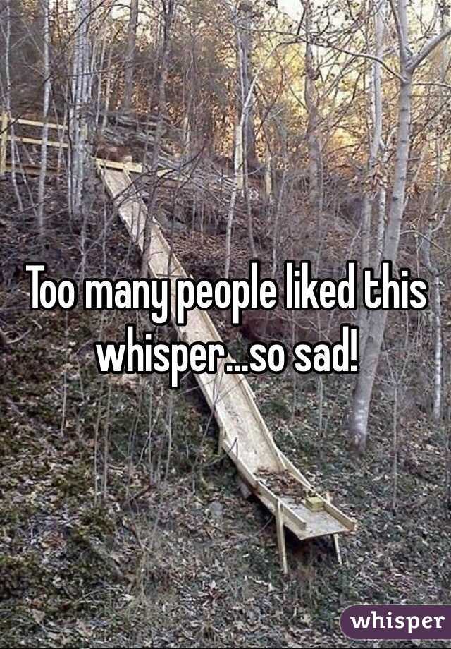 Too many people liked this whisper...so sad!