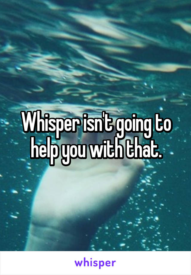 Whisper isn't going to help you with that.