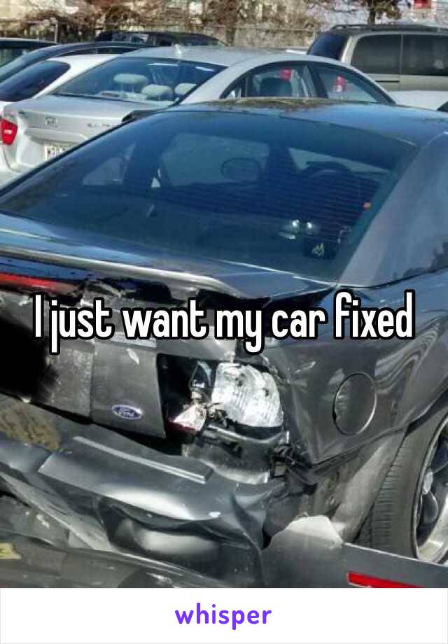 I just want my car fixed 