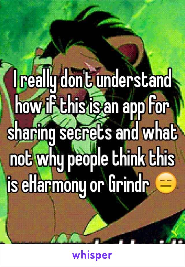 I really don't understand how if this is an app for sharing secrets and what not why people think this is eHarmony or Grindr 😑