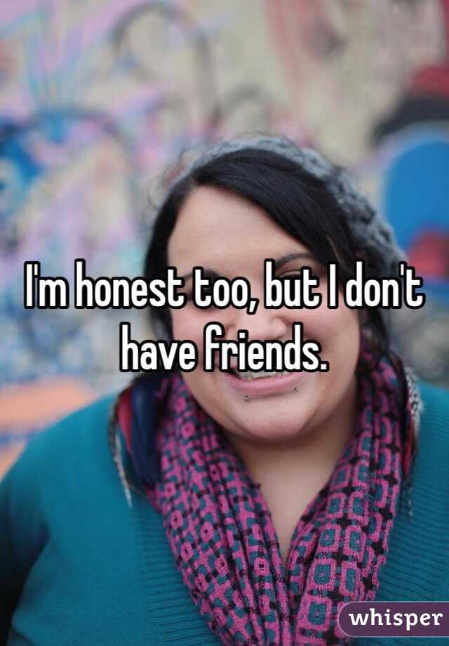 I'm honest too, but I don't have friends. 