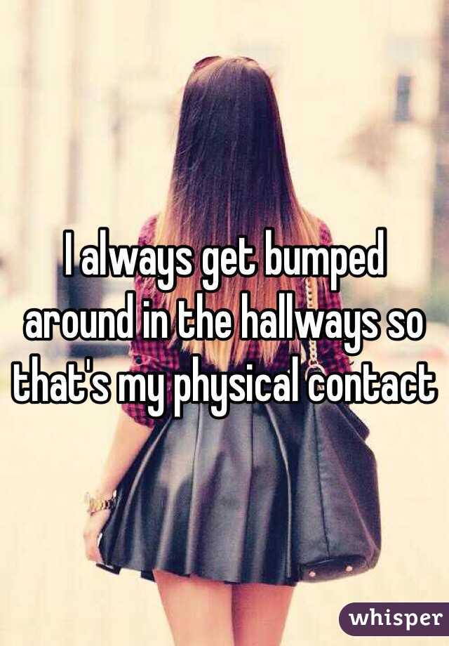 I always get bumped around in the hallways so that's my physical contact