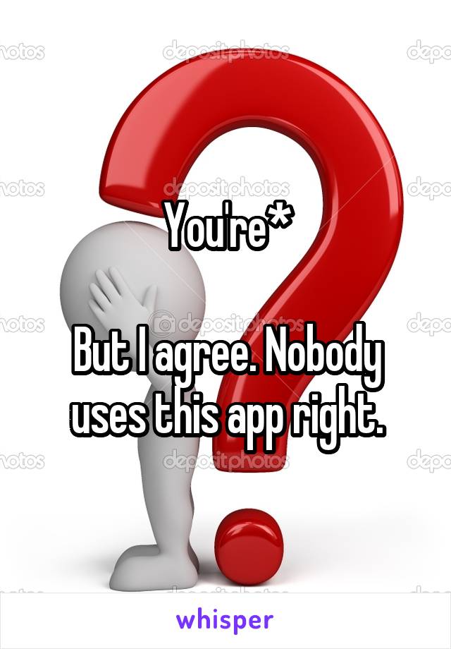 You're*

But I agree. Nobody uses this app right.