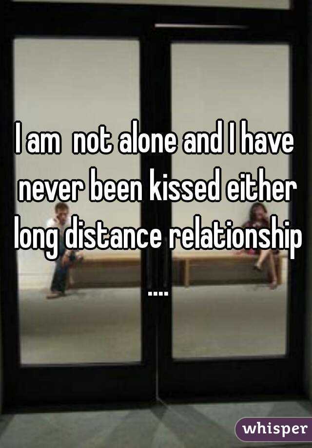 I am  not alone and I have never been kissed either long distance relationship ....