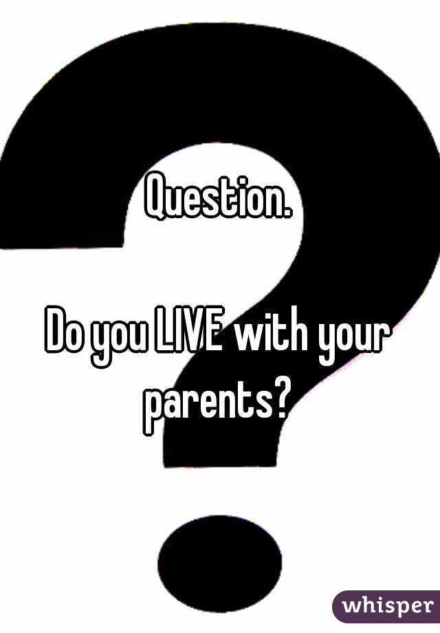 Question.

Do you LIVE with your parents? 