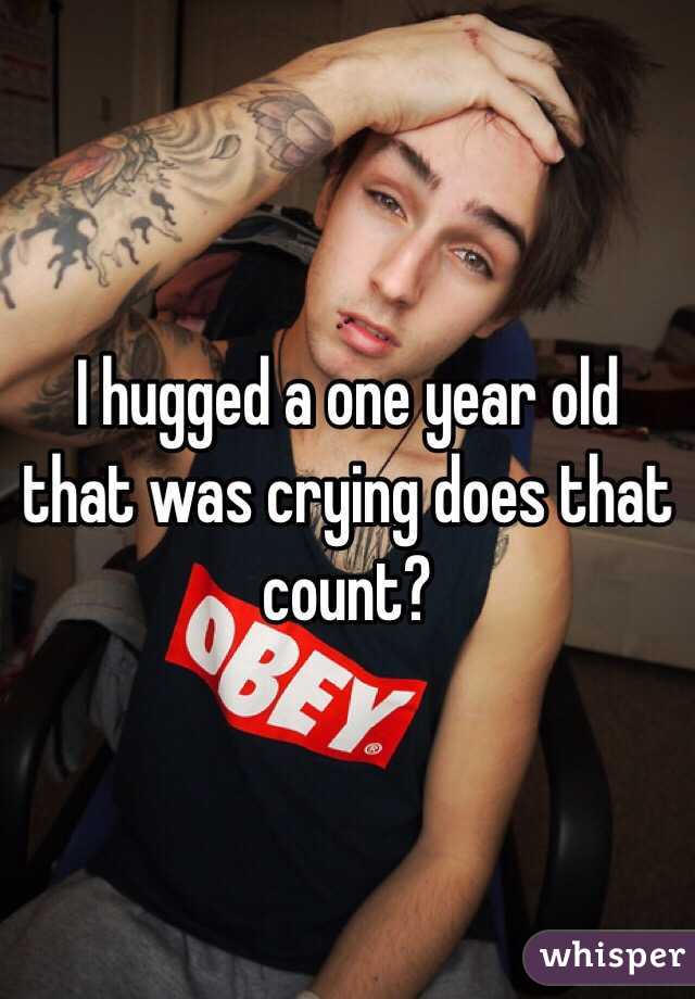 I hugged a one year old that was crying does that count?