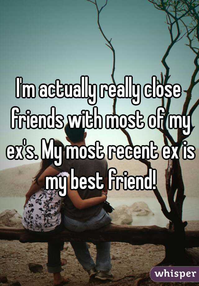 I'm actually really close friends with most of my ex's. My most recent ex is my best friend!