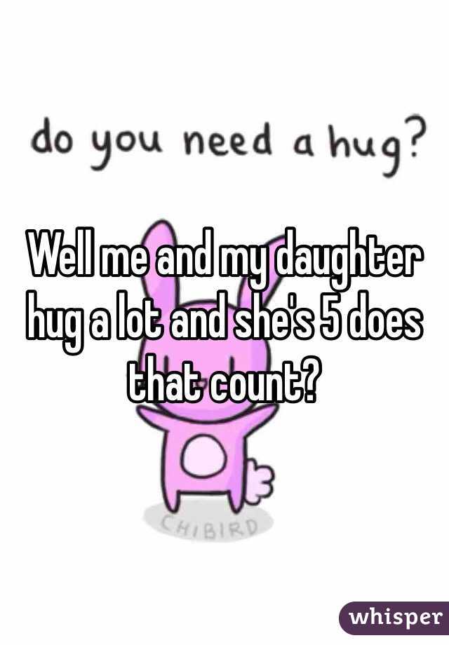 Well me and my daughter hug a lot and she's 5 does that count?