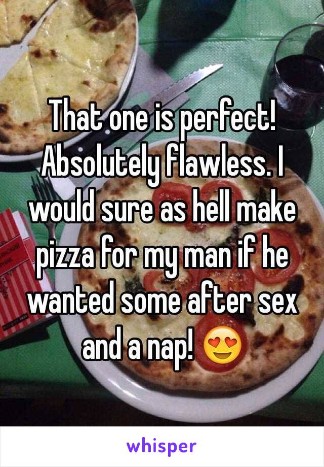 That one is perfect! Absolutely flawless. I would sure as hell make pizza for my man if he wanted some after sex and a nap! 😍