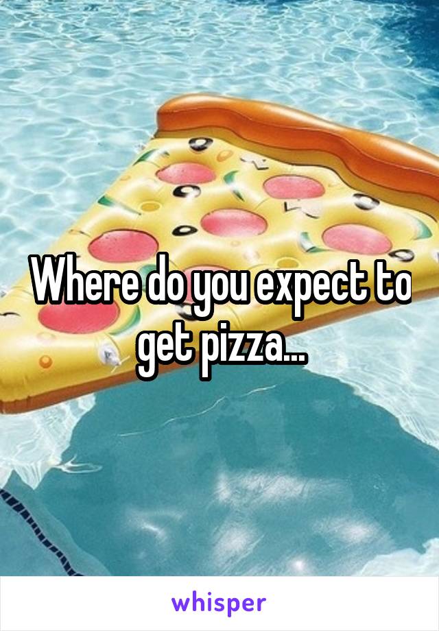 Where do you expect to get pizza...