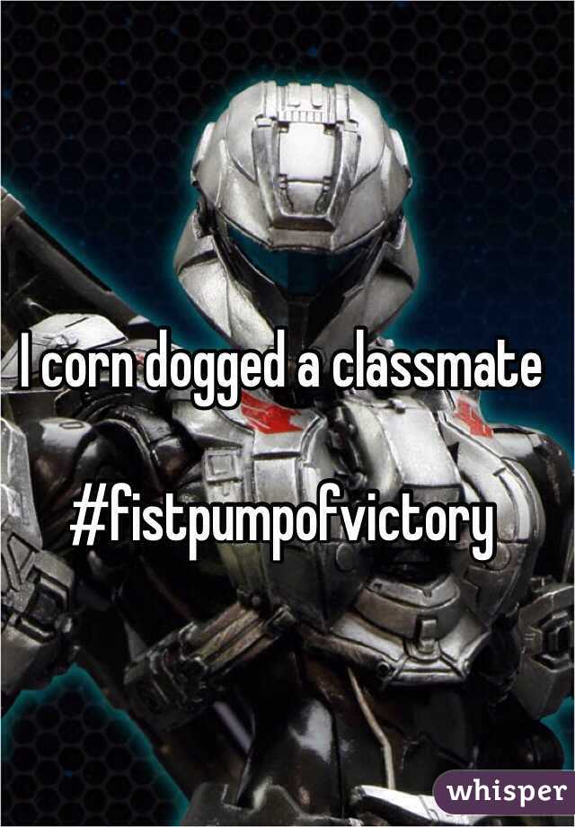 I corn dogged a classmate

#fistpumpofvictory