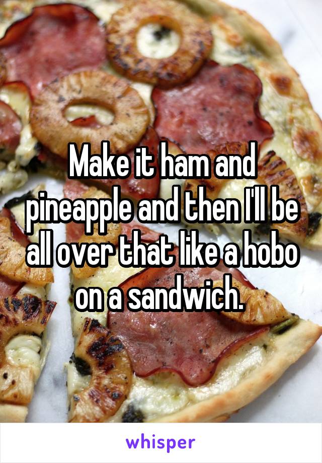 Make it ham and pineapple and then I'll be all over that like a hobo on a sandwich. 