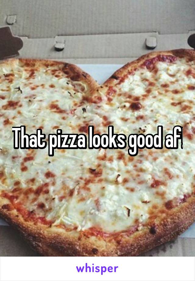 That pizza looks good af!