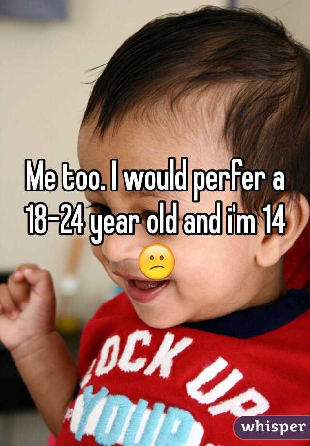 Me too. I would perfer a 18-24 year old and i'm 14 😕