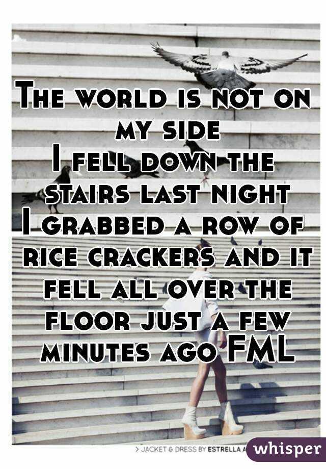 The world is not on my side
I fell down the stairs last night
I grabbed a row of rice crackers and it fell all over the floor just a few minutes ago FML