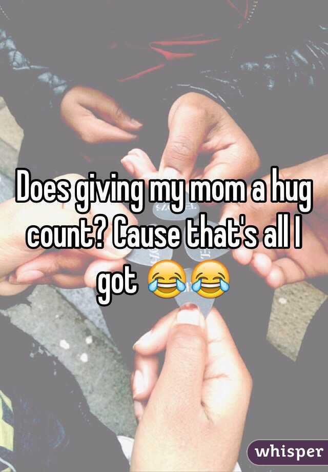 Does giving my mom a hug count? Cause that's all I got 😂😂